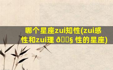 哪个星座zui
知性(zui
感性和zui
理 🐧 性的星座)